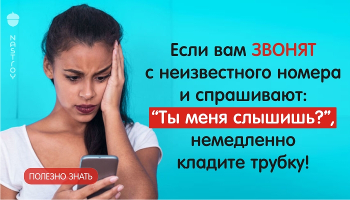 Если вам звонят с неизвестного номера и спрашивают: “Ты меня слышишь?”, немедленно кладите трубку!