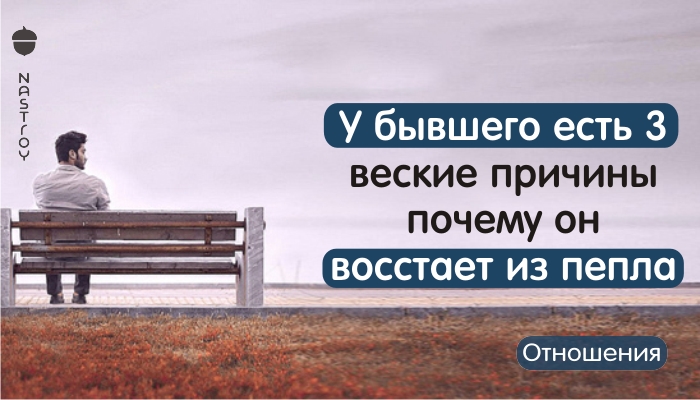 У бывшего есть 3 веские причины почему он восстает из пепла, тоскует по тебе, и что с ним делать